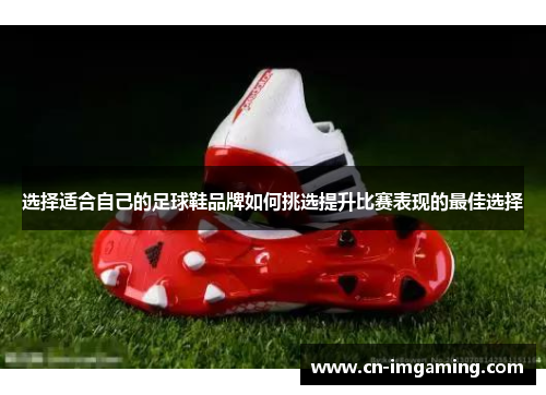 选择适合自己的足球鞋品牌如何挑选提升比赛表现的最佳选择
