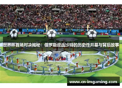 世界杯首场对决揭秘：俄罗斯迎战沙特的历史性开幕与背后故事