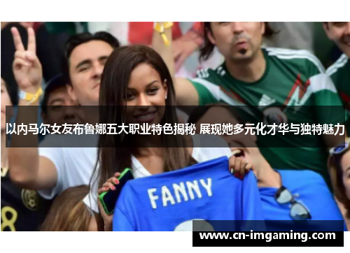 以内马尔女友布鲁娜五大职业特色揭秘 展现她多元化才华与独特魅力