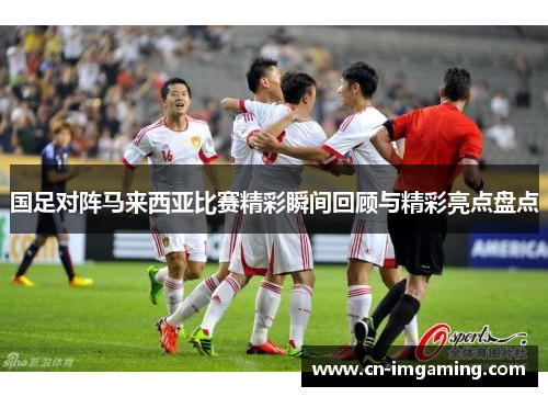 国足对阵马来西亚比赛精彩瞬间回顾与精彩亮点盘点