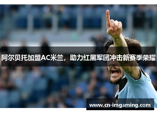阿尔贝托加盟AC米兰，助力红黑军团冲击新赛季荣耀