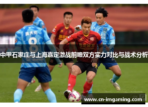 中甲石家庄与上海嘉定激战前瞻双方实力对比与战术分析