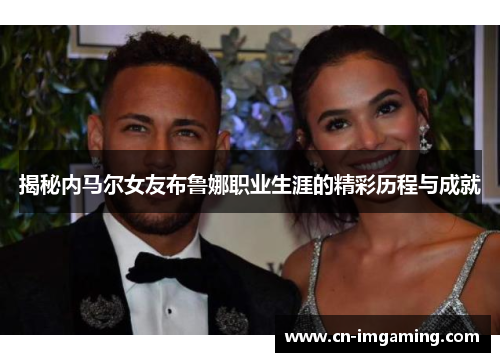 揭秘内马尔女友布鲁娜职业生涯的精彩历程与成就
