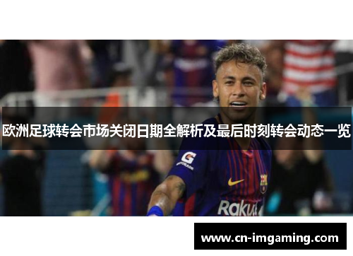 欧洲足球转会市场关闭日期全解析及最后时刻转会动态一览