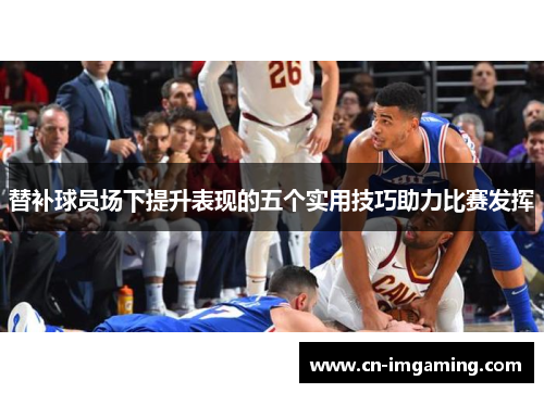 替补球员场下提升表现的五个实用技巧助力比赛发挥