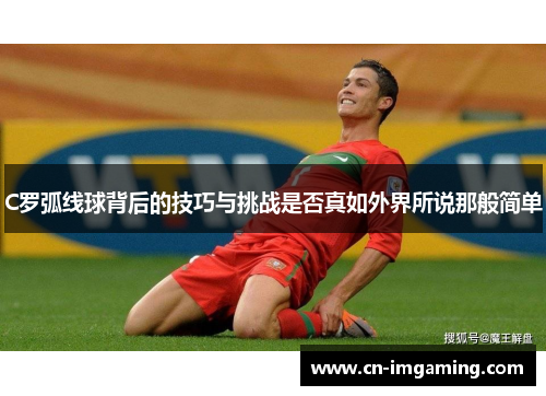 C罗弧线球背后的技巧与挑战是否真如外界所说那般简单