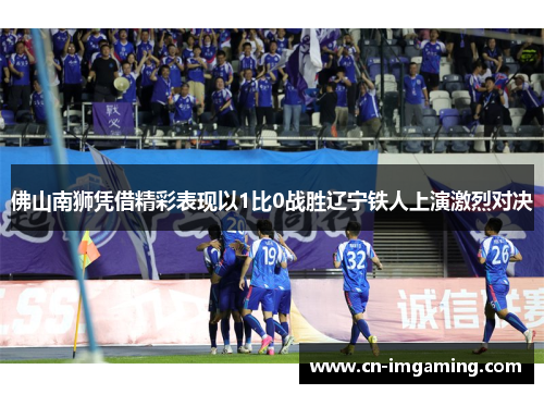 佛山南狮凭借精彩表现以1比0战胜辽宁铁人上演激烈对决