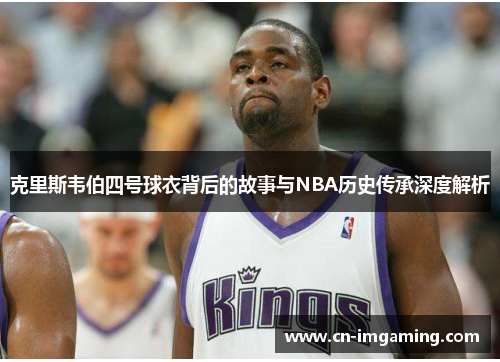 克里斯韦伯四号球衣背后的故事与NBA历史传承深度解析