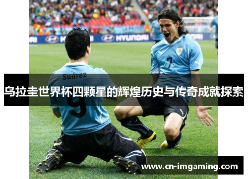 乌拉圭世界杯四颗星的辉煌历史与传奇成就探索