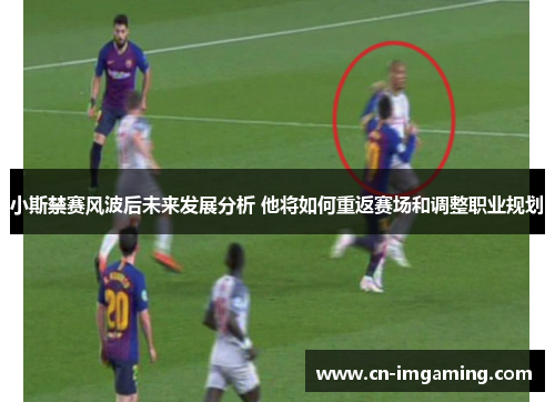小斯禁赛风波后未来发展分析 他将如何重返赛场和调整职业规划