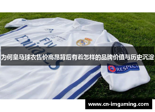 为何皇马球衣售价高昂背后有着怎样的品牌价值与历史沉淀