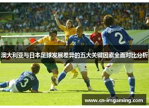 澳大利亚与日本足球发展差异的五大关键因素全面对比分析