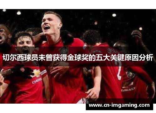 切尔西球员未曾获得金球奖的五大关键原因分析