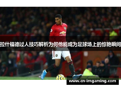 拉什福德过人技巧解析为何他能成为足球场上的惊艳瞬间