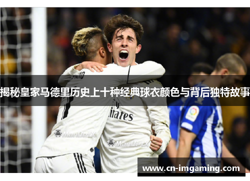 揭秘皇家马德里历史上十种经典球衣颜色与背后独特故事 揭秘皇家马德里历史上十种经典球衣颜色与背后独特故事