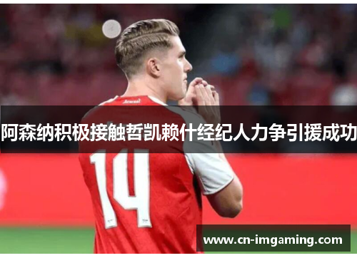 阿森纳积极接触哲凯赖什经纪人力争引援成功