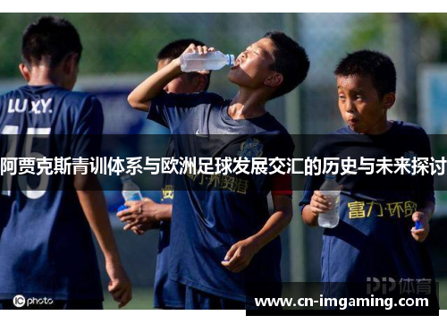 阿贾克斯青训体系与欧洲足球发展交汇的历史与未来探讨