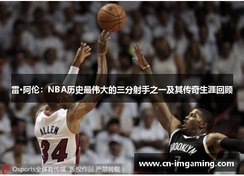 雷·阿伦：NBA历史最伟大的三分射手之一及其传奇生涯回顾