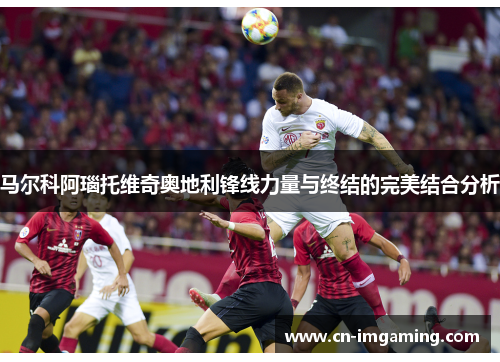 马尔科阿瑙托维奇奥地利锋线力量与终结的完美结合分析