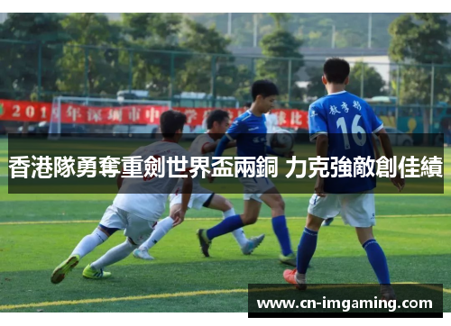 香港隊勇奪重劍世界盃兩銅 力克強敵創佳績