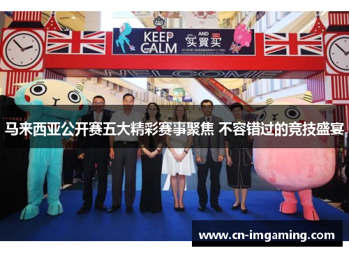 马来西亚公开赛五大精彩赛事聚焦 不容错过的竞技盛宴 马来西亚公开赛五大精彩赛事聚焦 不容错过的竞技盛宴