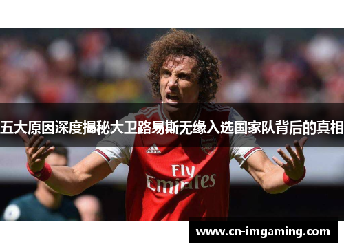 五大原因深度揭秘大卫路易斯无缘入选国家队背后的真相