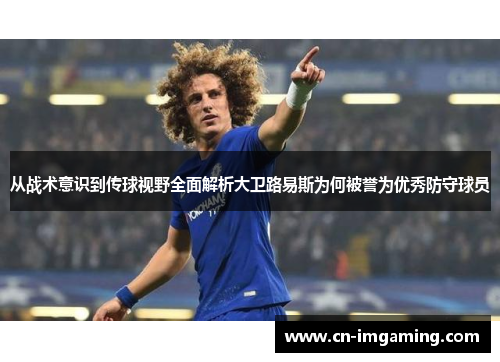 从战术意识到传球视野全面解析大卫路易斯为何被誉为优秀防守球员