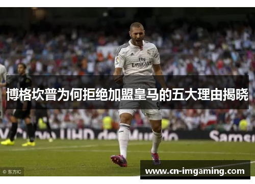 博格坎普为何拒绝加盟皇马的五大理由揭晓