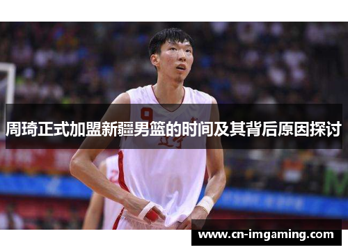 周琦正式加盟新疆男篮的时间及其背后原因探讨