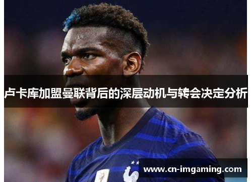 卢卡库加盟曼联背后的深层动机与转会决定分析 卢卡库加盟曼联背后的深层动机与转会决定分析