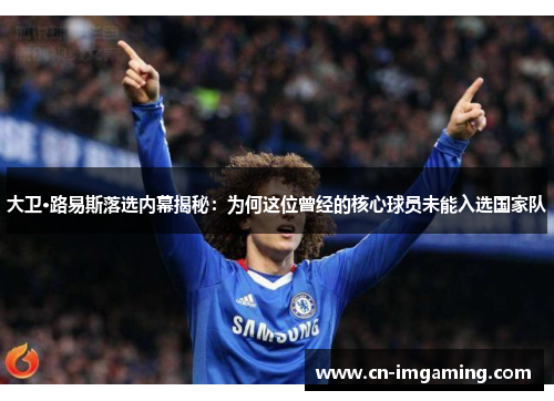 大卫·路易斯落选内幕揭秘：为何这位曾经的核心球员未能入选国家队