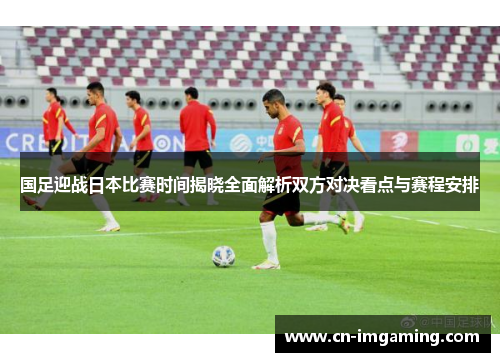国足迎战日本比赛时间揭晓全面解析双方对决看点与赛程安排