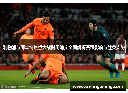 利物浦与阿森纳焦点大战时间确定全面解析赛程影响与胜负走势