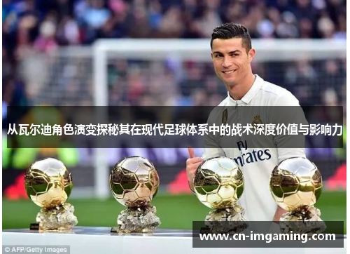 从瓦尔迪角色演变探秘其在现代足球体系中的战术深度价值与影响力