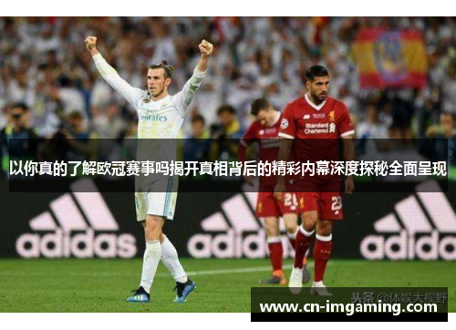 以你真的了解欧冠赛事吗揭开真相背后的精彩内幕深度探秘全面呈现