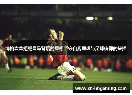 博格坎普拒绝皇马背后的真相坚守自我理想与足球信仰的抉择 博格坎普拒绝皇马背后的真相坚守自我理想与足球信仰的抉择