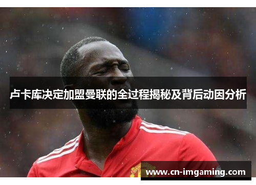 卢卡库决定加盟曼联的全过程揭秘及背后动因分析