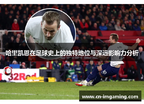哈里凯恩在足球史上的独特地位与深远影响力分析 哈里凯恩在足球史上的独特地位与深远影响力分析