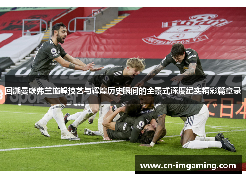 回溯曼联弗兰巅峰技艺与辉煌历史瞬间的全景式深度纪实精彩篇章录 回溯曼联弗兰巅峰技艺与辉煌历史瞬间的全景式深度纪实精彩篇章录