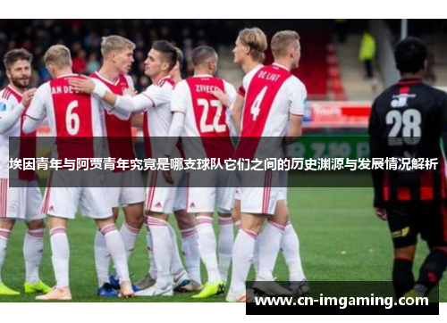 埃因青年与阿贾青年究竟是哪支球队它们之间的历史渊源与发展情况解析 埃因青年与阿贾青年究竟是哪支球队它们之间的历史渊源与发展情况解析