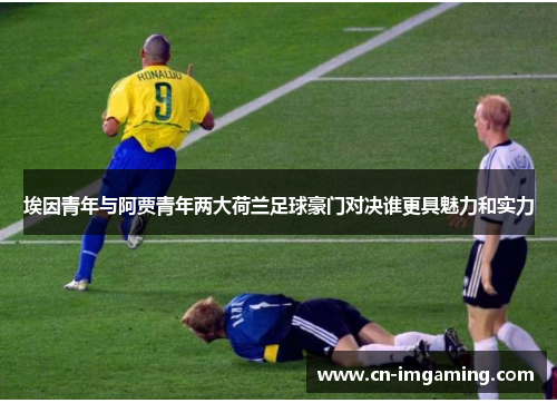 埃因青年与阿贾青年两大荷兰足球豪门对决谁更具魅力和实力 埃因青年与阿贾青年两大荷兰足球豪门对决谁更具魅力和实力
