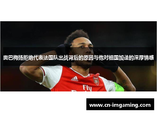 奥巴梅扬拒绝代表法国队出战背后的原因与他对祖国加蓬的深厚情感