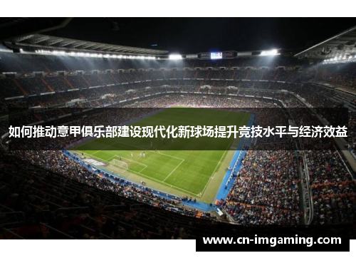 如何推动意甲俱乐部建设现代化新球场提升竞技水平与经济效益 如何推动意甲俱乐部建设现代化新球场提升竞技水平与经济效益