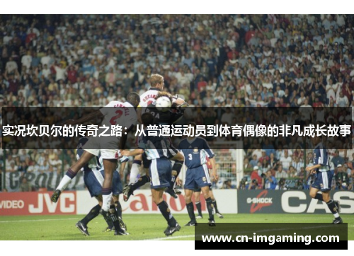 实况坎贝尔的传奇之路:从普通运动员到体育偶像的非凡成长故事 实况坎贝尔的传奇之路:从普通运动员到体育偶像的非凡成长故事