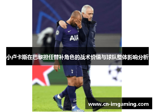 小卢卡斯在巴黎担任替补角色的战术价值与球队整体影响分析 小卢卡斯在巴黎担任替补角色的战术价值与球队整体影响分析