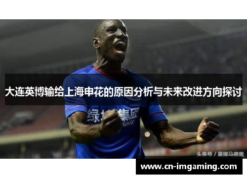 大连英博输给上海申花的原因分析与未来改进方向探讨 大连英博输给上海申花的原因分析与未来改进方向探讨