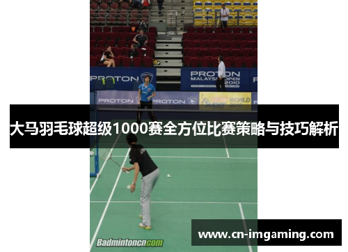 大马羽毛球超级1000赛全方位比赛策略与技巧解析 大马羽毛球超级1000赛全方位比赛策略与技巧解析