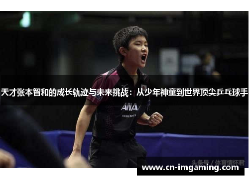 天才张本智和的成长轨迹与未来挑战:从少年神童到世界顶尖乒乓球手 天才张本智和的成长轨迹与未来挑战:从少年神童到世界顶尖乒乓球手