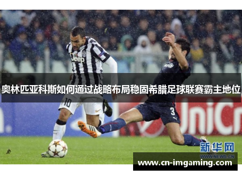奥林匹亚科斯如何通过战略布局稳固希腊足球联赛霸主地位 奥林匹亚科斯如何通过战略布局稳固希腊足球联赛霸主地位