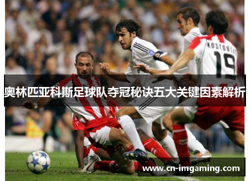 奥林匹亚科斯足球队夺冠秘诀五大关键因素解析 奥林匹亚科斯足球队夺冠秘诀五大关键因素解析